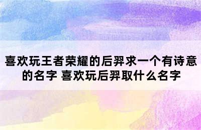 喜欢玩王者荣耀的后羿求一个有诗意的名字 喜欢玩后羿取什么名字